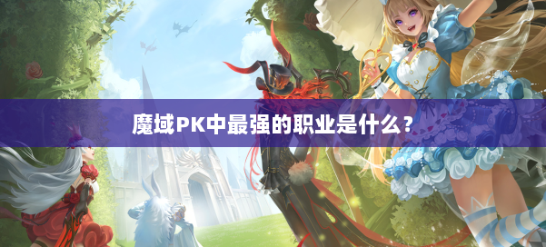 魔域PK中最强的职业是什么？