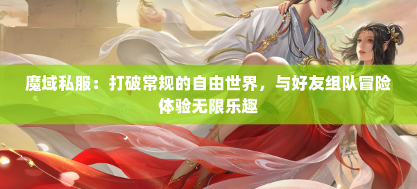 魔域私服：打破常规的自由世界，与好友组队冒险体验无限乐趣