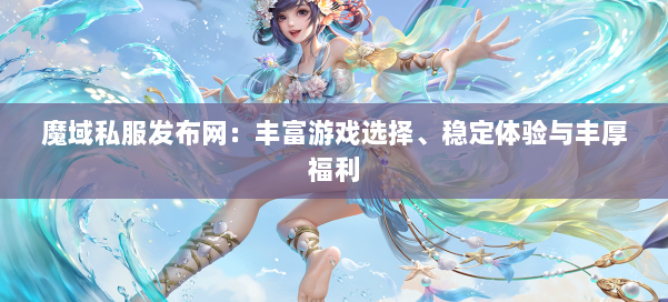 魔域私服发布网:丰富游戏选择、稳定体验与丰厚福利 第2张 魔域私服发布网:丰富游戏选择、稳定体验与丰厚福利 第2张