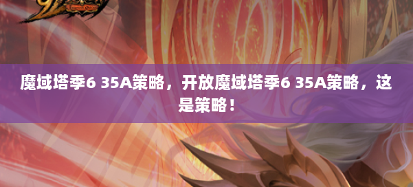 魔域塔季6 35A策略,开放魔域塔季6 35A策略,这是策略!